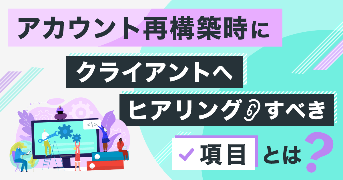 アカウント再構築時にクライアントへヒアリングすべき項目と依頼内容