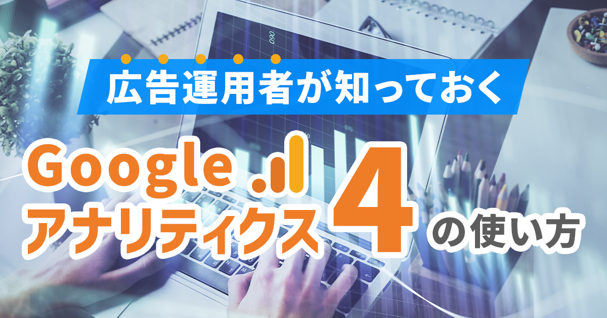 広告運用者が知っておくべきGoogleアナリティクス4の使い方