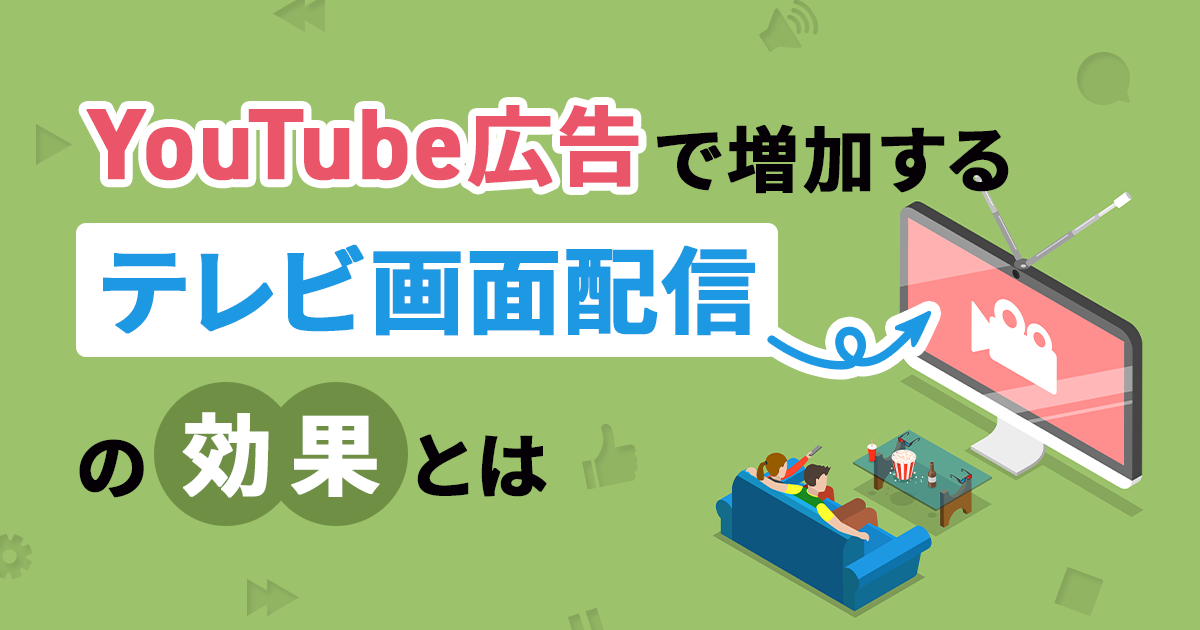 【YouTube広告】もはやCM！増加するテレビ画面視聴の背景と効果