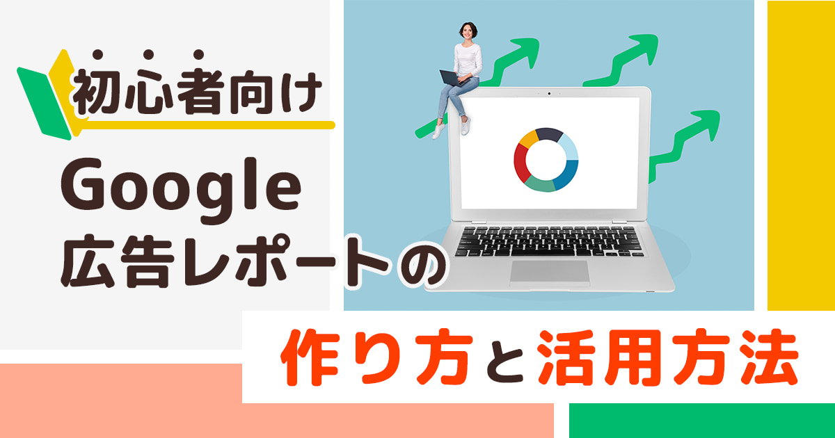 【初心者向け】Google広告レポートの作り方と活用方法