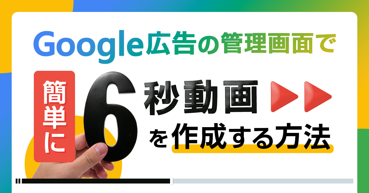 Google広告の管理画面で簡単に6秒動画を作成する方法